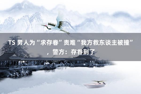 TS 男人为“求存眷”责难“我方救东谈主被撞”，警方：存眷到了
