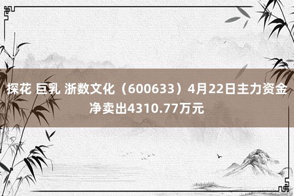 探花 巨乳 浙数文化（600633）4月22日主力资金净卖出4310.77万元