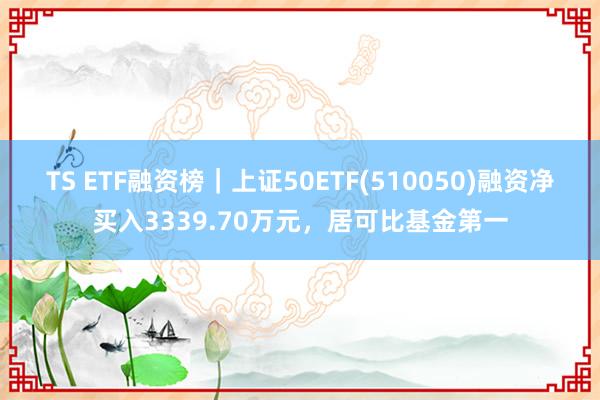 TS ETF融资榜｜上证50ETF(510050)融资净买入3339.70万元，居可比基金第一