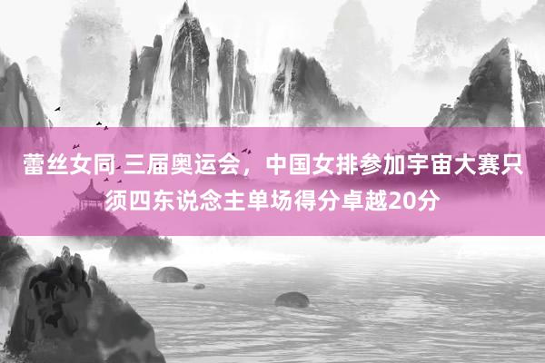 蕾丝女同 三届奥运会，中国女排参加宇宙大赛只须四东说念主单场得分卓越20分