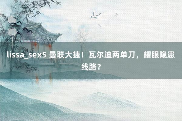 lissa_sex5 曼联大捷！瓦尔迪两单刀，耀眼隐患线路？
