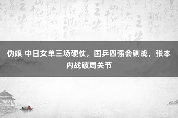 伪娘 中日女单三场硬仗，国乒四强会剿战，张本内战破局关节