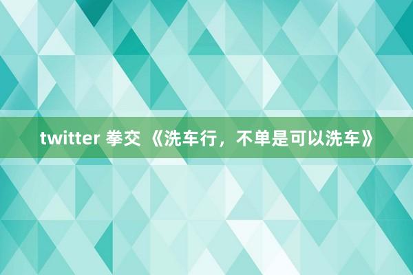 twitter 拳交 《洗车行，不单是可以洗车》