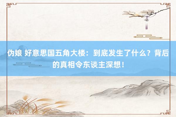 伪娘 好意思国五角大楼：到底发生了什么？背后的真相令东谈主深想！