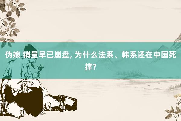 伪娘 销量早已崩盘， 为什么法系、韩系还在中国死撑?