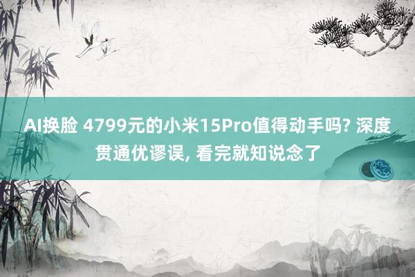 AI换脸 4799元的小米15Pro值得动手吗? 深度贯通优谬误， 看完就知说念了