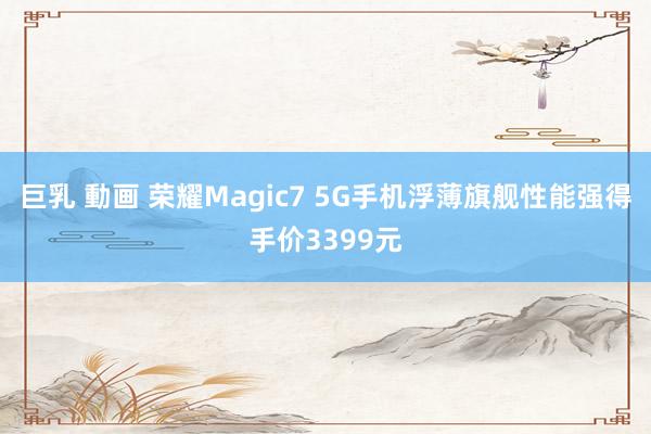 巨乳 動画 荣耀Magic7 5G手机浮薄旗舰性能强得手价3399元
