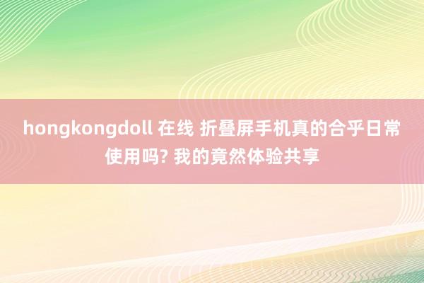 hongkongdoll 在线 折叠屏手机真的合乎日常使用吗? 我的竟然体验共享