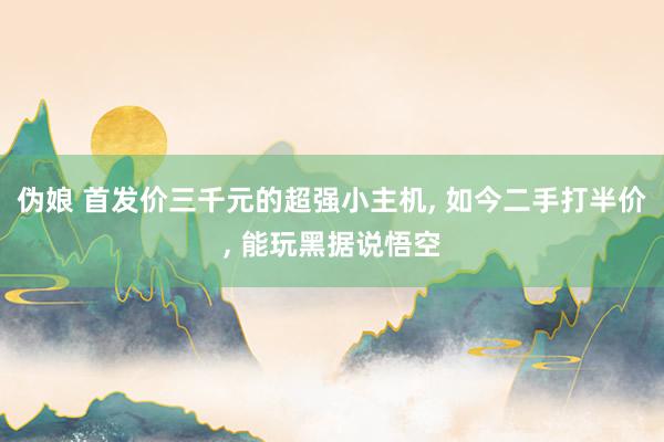伪娘 首发价三千元的超强小主机， 如今二手打半价， 能玩黑据说悟空