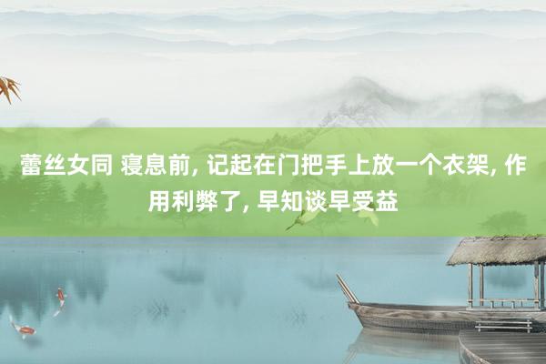 蕾丝女同 寝息前， 记起在门把手上放一个衣架， 作用利弊了， 早知谈早受益