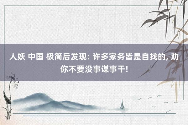 人妖 中国 极简后发现: 许多家务皆是自找的， 劝你不要没事谋事干!