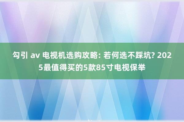 勾引 av 电视机选购攻略: 若何选不踩坑? 2025最值得买的5款85寸电视保举