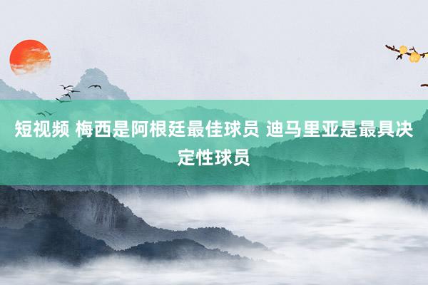 短视频 梅西是阿根廷最佳球员 迪马里亚是最具决定性球员