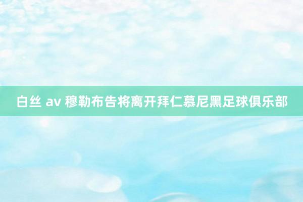 白丝 av 穆勒布告将离开拜仁慕尼黑足球俱乐部