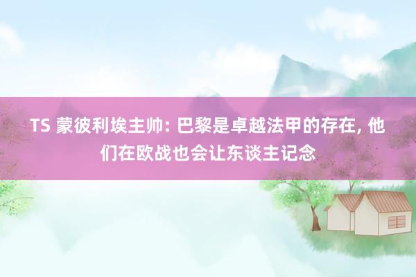 TS 蒙彼利埃主帅: 巴黎是卓越法甲的存在， 他们在欧战也会让东谈主记念