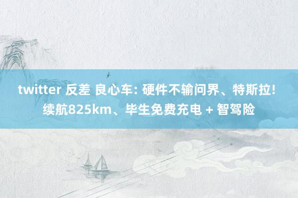 twitter 反差 良心车: 硬件不输问界、特斯拉! 续航825km、毕生免费充电 + 智驾险