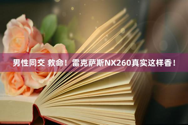 男性同交 救命！雷克萨斯NX260真实这样香！