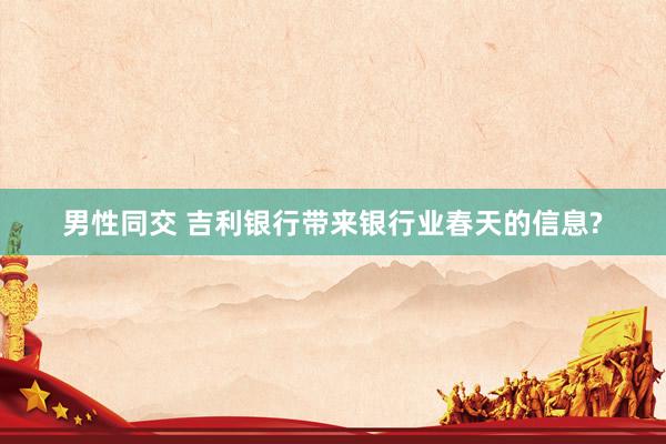 男性同交 吉利银行带来银行业春天的信息?