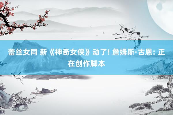 蕾丝女同 新《神奇女侠》动了! 詹姆斯·古恩: 正在创作脚本