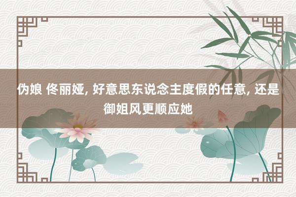 伪娘 佟丽娅， 好意思东说念主度假的任意，<a href=
