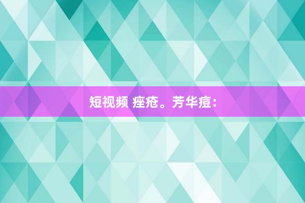 短视频 痤疮。芳华痘：
