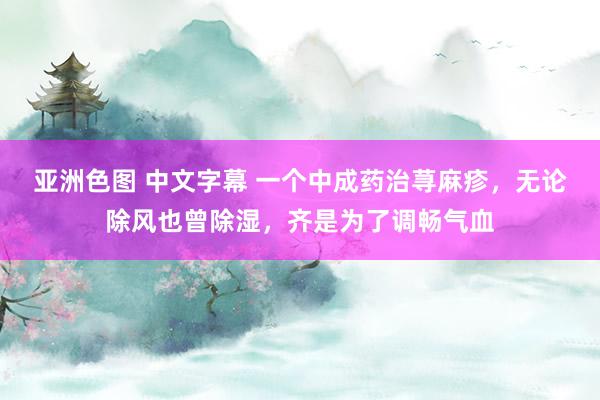 亚洲色图 中文字幕 一个中成药治荨麻疹，无论除风也曾除湿，齐是为了调畅气血