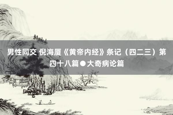 男性同交 倪海厦《黄帝内经》条记（四二三）第四十八篇●大奇病论篇