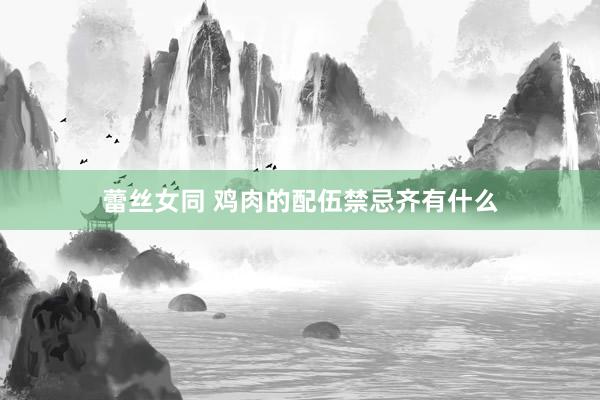蕾丝女同 鸡肉的配伍禁忌齐有什么