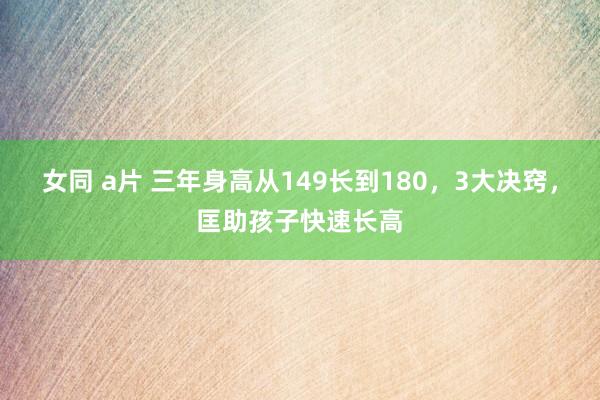 女同 a片 三年身高从149长到180，3大决窍，匡助孩子快速长高