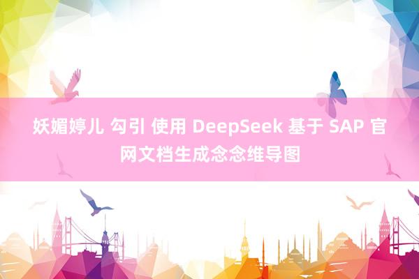 妖媚婷儿 勾引 使用 DeepSeek 基于 SAP 官网文档生成念念维导图