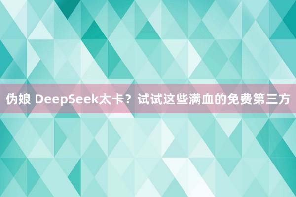伪娘 DeepSeek太卡？试试这些满血的免费第三方