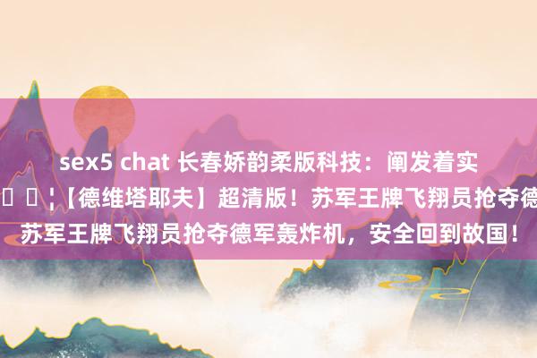 sex5 chat 长春娇韵柔版科技：阐发着实事件改编的经典二战电影🎦【德维塔耶夫】超清版！苏军王牌飞翔员抢夺德军轰炸机，安全回到故国！