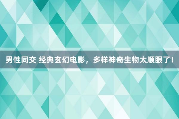 男性同交 经典玄幻电影，多样神奇生物太顺眼了！