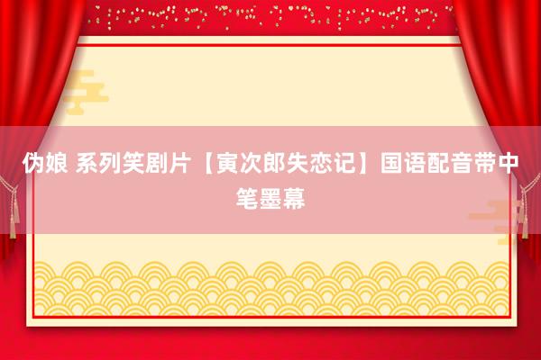 伪娘 系列笑剧片【寅次郎失恋记】国语配音带中笔墨幕