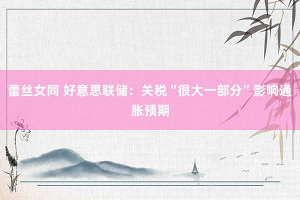 蕾丝女同 好意思联储：关税“很大一部分”影响通胀预期