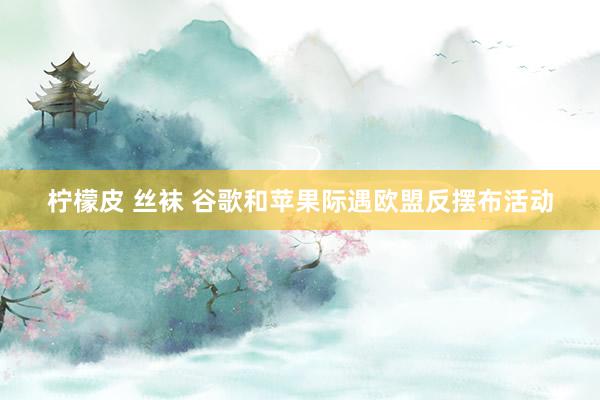 柠檬皮 丝袜 谷歌和苹果际遇欧盟反摆布活动